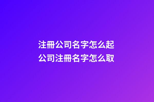 注冊公司名字怎么起 公司注冊名字怎么取